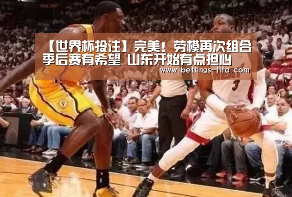【世界杯投注】完美！劳模再次组合季后赛有希望 山东开始有点担心