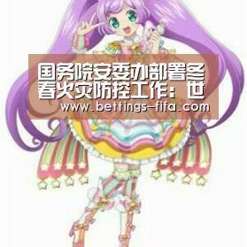 国务院安委办部署冬春火灾防控工作：世界杯投注