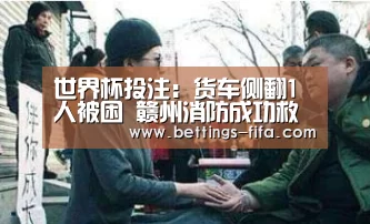 世界杯投注:货车侧翻1人被困 赣州消防成功救出