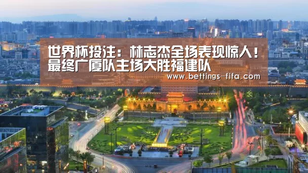 世界杯投注:林志杰全场表现惊人!最终广厦队主场大胜福建队