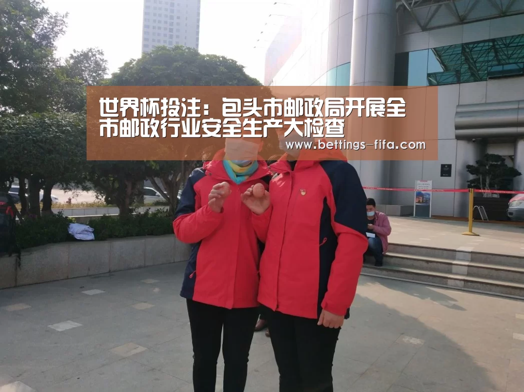 世界杯投注:包头市邮政局开展全市邮政行业安全生产大检查